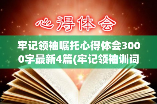 牢记领袖嘱托心得体会3000字最新4篇(牢记领袖训词第三专题)