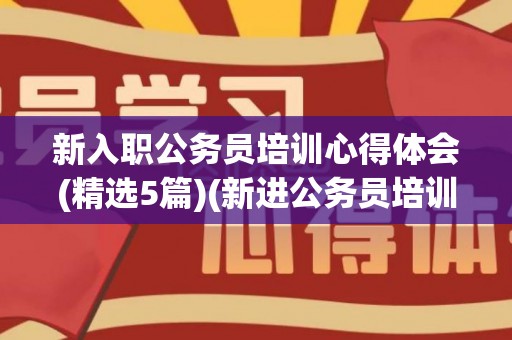 新入职公务员培训心得体会(精选5篇)(新进公务员培训心得)