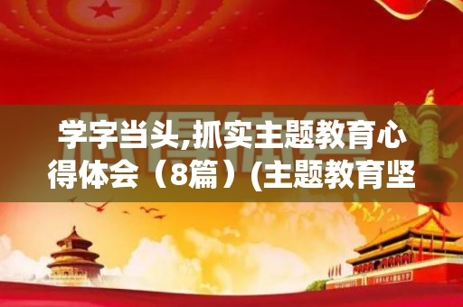 学字当头,抓实主题教育心得体会（8篇）(主题教育坚持学字当头)
