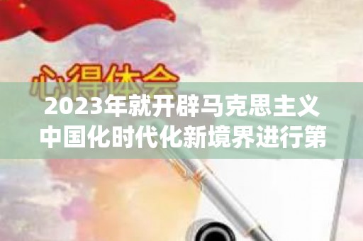 2023年就开辟马克思主义中国化时代化新境界进行第六次集体学习心得体会3篇(2023年开学第一课回放完整版)