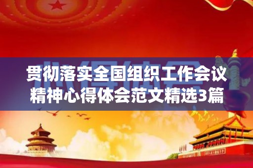 贯彻落实全国组织工作会议精神心得体会范文精选3篇(贯彻落实2020年全国组织部长会议精神)