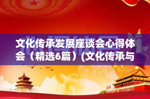 文化传承发展座谈会心得体会（精选6篇）(文化传承与创新发言稿)
