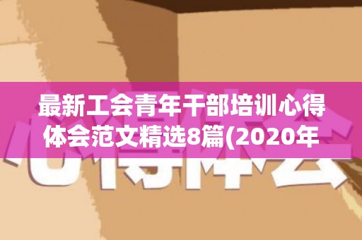 最新工会青年干部培训心得体会范文精选8篇(2020年工会干部培训计划)