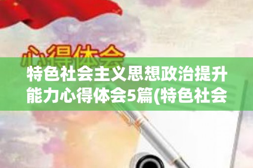 特色社会主义思想政治提升能力心得体会5篇(特色社会实践活动记录图片素材)
