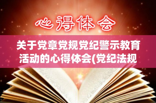 关于党章党规党纪警示教育活动的心得体会(党纪法规警示教育)