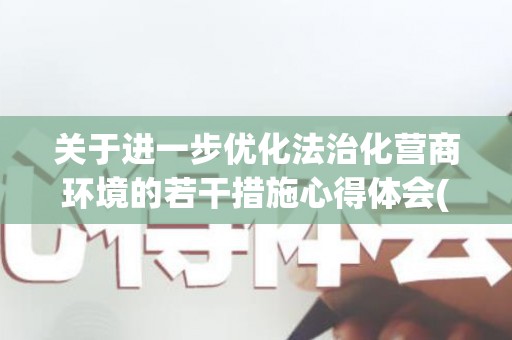 关于进一步优化法治化营商环境的若干措施心得体会(精选6篇)(进一步优化法制化营商环境)