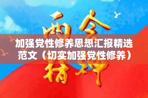 加强党性修养思想汇报精选范文（切实加强党性修养）