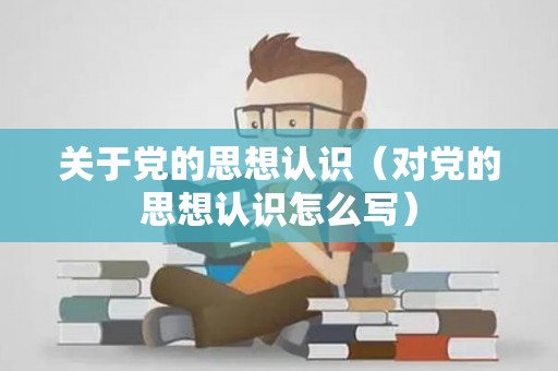 关于党的思想认识（对党的思想认识怎么写）