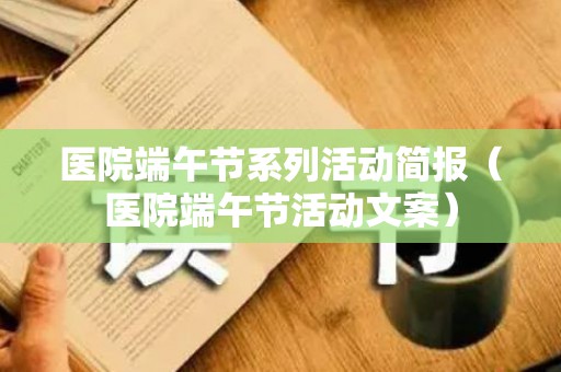 医院端午节系列活动简报（医院端午节活动文案）