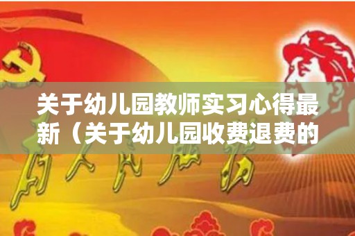 关于幼儿园教师实习心得最新（关于幼儿园收费退费的管理规定疫情）