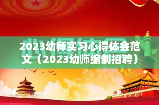 2023幼师实习心得体会范文（2023幼师编制招聘）