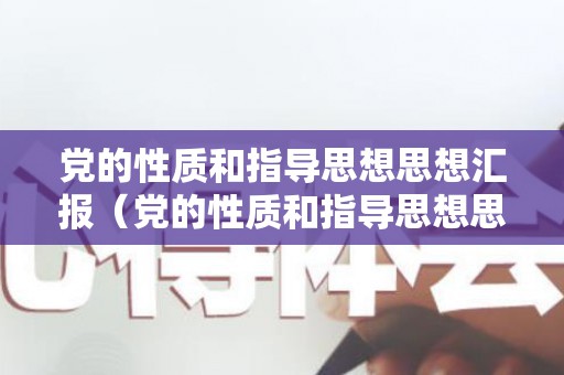 党的性质和指导思想思想汇报（党的性质和指导思想思想汇报材料）