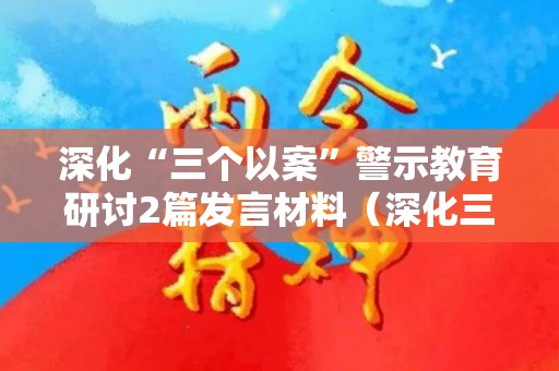 深化“三个以案”警示教育研讨2篇发言材料（深化三个以案警示教育心得体会范文）