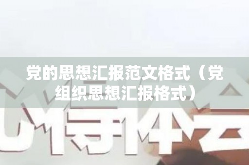 党的思想汇报范文格式（党组织思想汇报格式）