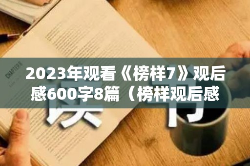 2023年观看《榜样7》观后感600字8篇（榜样观后感范文）