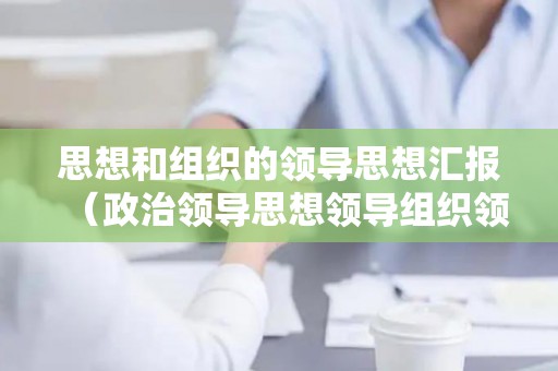 思想和组织的领导思想汇报（政治领导思想领导组织领导区别）