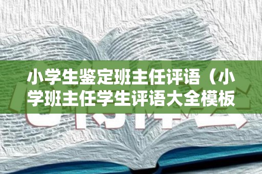 小学生鉴定班主任评语（小学班主任学生评语大全模板）