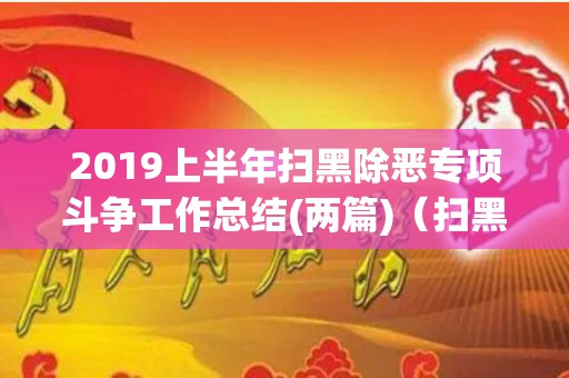 2019上半年扫黑除恶专项斗争工作总结(两篇)（扫黑除恶2019年工作重点）