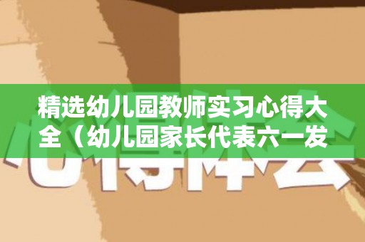 精选幼儿园教师实习心得大全（幼儿园家长代表六一发言稿）