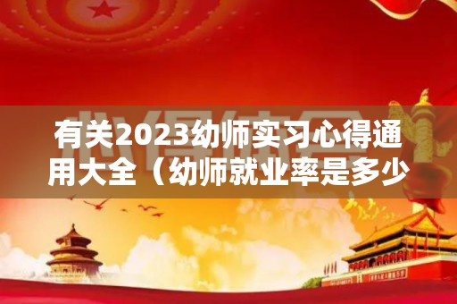 有关2023幼师实习心得通用大全（幼师就业率是多少）
