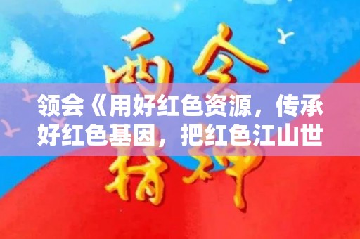 领会《用好红色资源，传承好红色基因，把红色江山世世代代传下去》传承榜样精神心得体会（用好红色资源传承好红色基因把红色江山世世代传下去）
