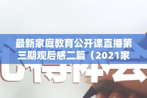 最新家庭教育公开课直播第三期观后感二篇（2021家庭教育公开课第2期观后感）