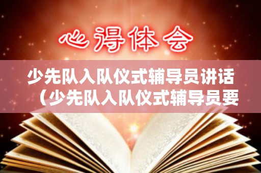 少先队入队仪式辅导员讲话（少先队入队仪式辅导员要敬礼吗）