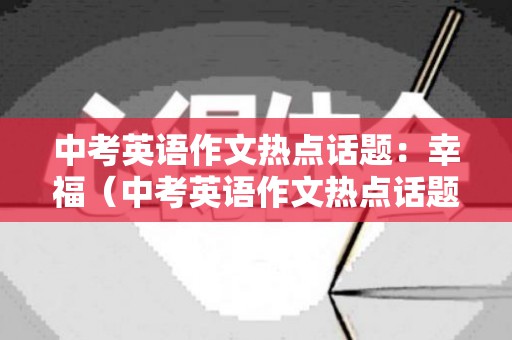 中考英语作文热点话题：幸福（中考英语作文热点话题重庆版）
