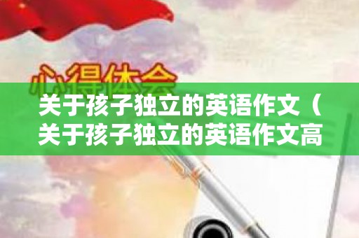关于孩子独立的英语作文（关于孩子独立的英语作文高中）