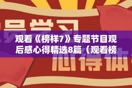 观看《榜样7》专题节目观后感心得精选8篇（观看榜样专题片观后感）