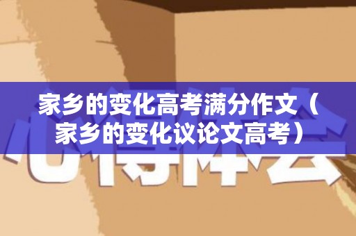 家乡的变化高考满分作文（家乡的变化议论文高考）
