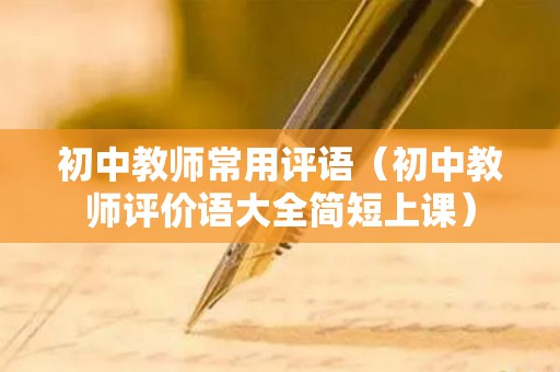 初中教师常用评语（初中教师评价语大全简短上课）