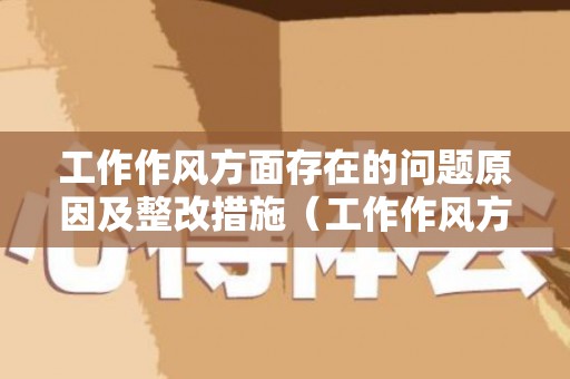 工作作风方面存在的问题原因及整改措施（工作作风方面存在的问题及整改措施2020年度）