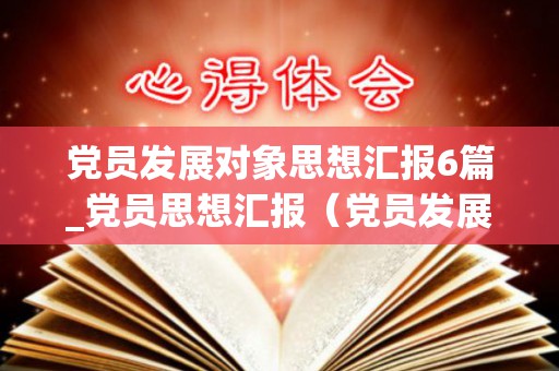 党员发展对象思想汇报6篇_党员思想汇报（党员发展对象的思想汇报范文）