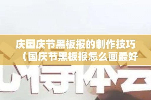 庆国庆节黑板报的制作技巧（国庆节黑板报怎么画最好看）