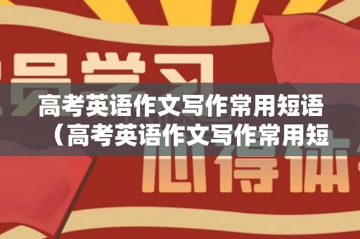 高考英语作文写作常用短语（高考英语作文写作常用短语大全）