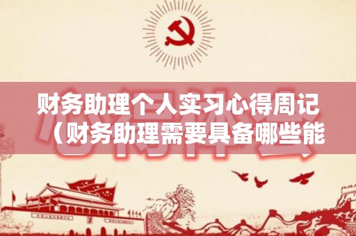 财务助理个人实习心得周记（财务助理需要具备哪些能力和技能）
