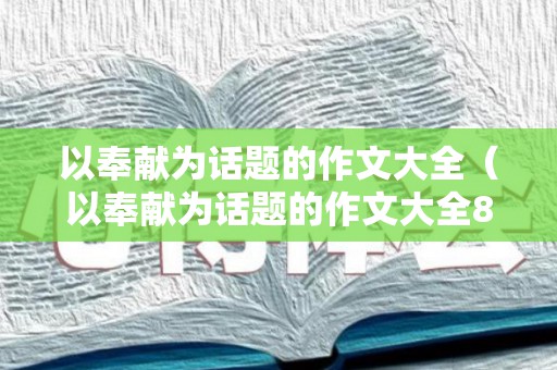 以奉献为话题的作文大全（以奉献为话题的作文大全800字）