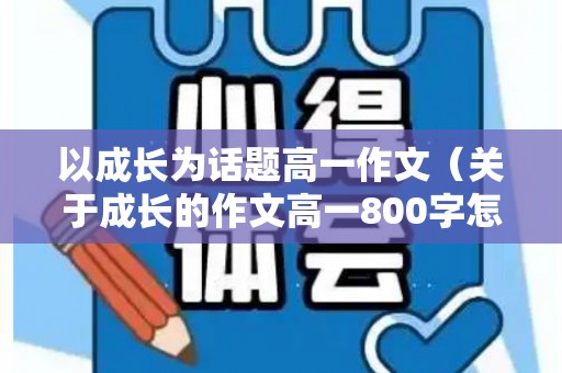 以成长为话题高一作文（关于成长的作文高一800字怎么写）