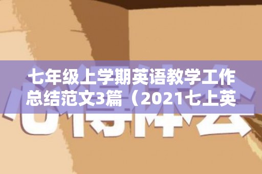 七年级上学期英语教学工作总结范文3篇（2021七上英语教学工作总结）