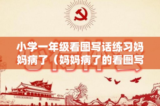 小学一年级看图写话练习妈妈病了（妈妈病了的看图写话）