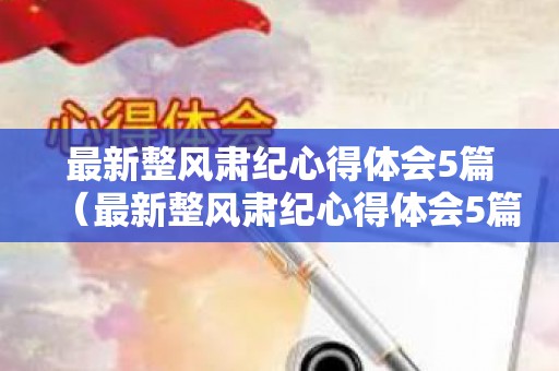 最新整风肃纪心得体会5篇（最新整风肃纪心得体会5篇范文）