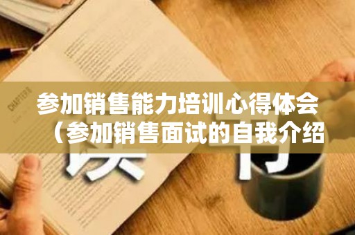 参加销售能力培训心得体会（参加销售面试的自我介绍怎么说）