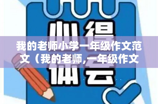 我的老师小学一年级作文范文（我的老师,一年级作文怎么写?）