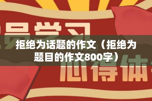 拒绝为话题的作文（拒绝为题目的作文800字）