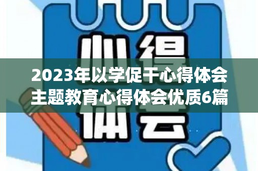 2023年以学促干心得体会主题教育心得体会优质6篇(以学促干抓落实心得体会)