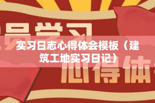 实习日志心得体会模板（建筑工地实习日记）