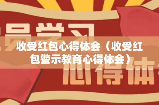 收受红包心得体会（收受红包警示教育心得体会）
