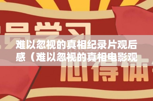 难以忽视的真相纪录片观后感（难以忽视的真相电影观后感）