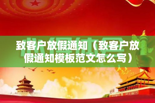 致客户放假通知（致客户放假通知模板范文怎么写）